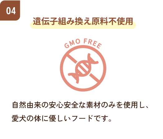遺伝子組み換え原料不使用　自然由来の安心安全な素材のみを使用し、愛犬の体に優しいフードです。